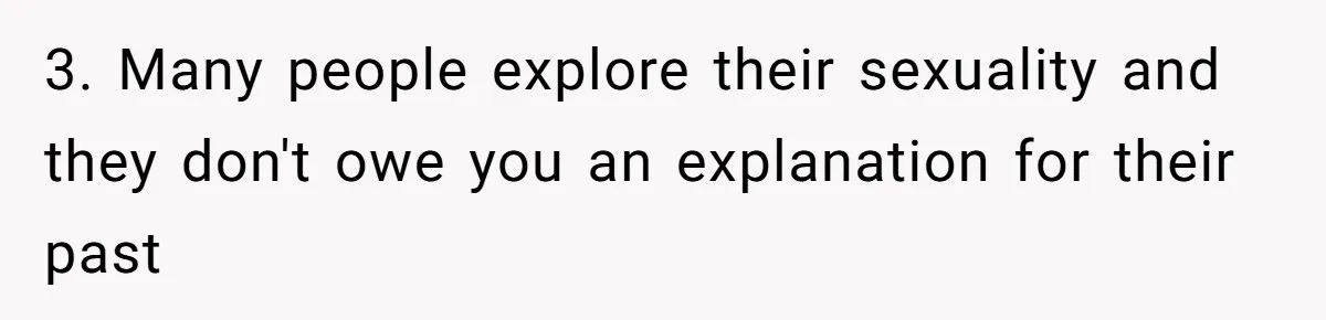 3. Many people explore their sexuality and they don't owe you an explanation for their past
