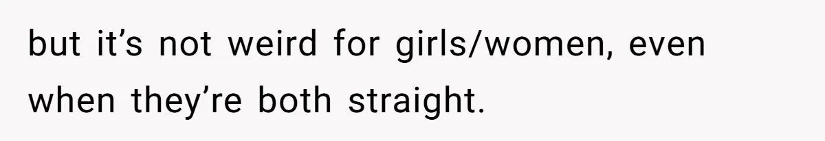 but it’s not weird for girls/women, even when they’re both straight.