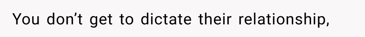 You don’t get to dictate their relationship,