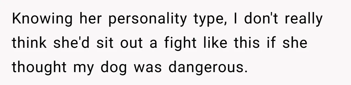 Knowing her personality type, I don't really think she'd sit out a fight like this if she thought my dog was dangerous.