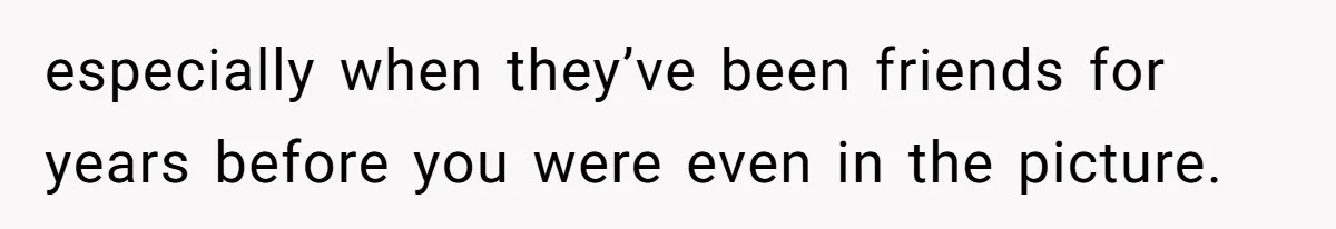 especially when they’ve been friends for years before you were even in the picture.
