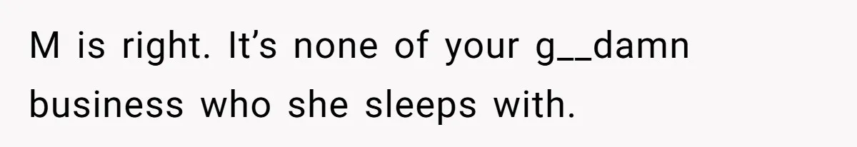 M is right. It’s none of your g__damn business who she sleeps with.