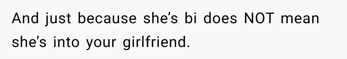 And just because she’s bi does NOT mean she’s into your girlfriend.