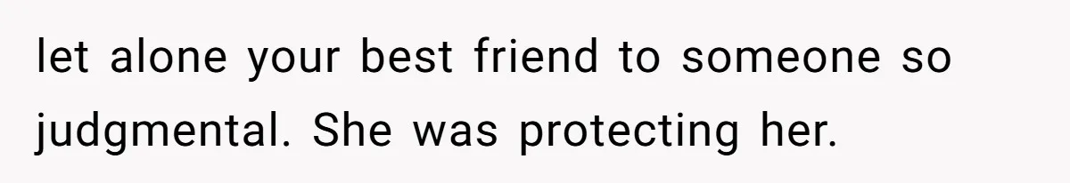 let alone your best friend to someone so judgmental. She was protecting her.