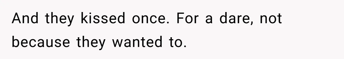And they kissed once. For a dare, not because they wanted to.