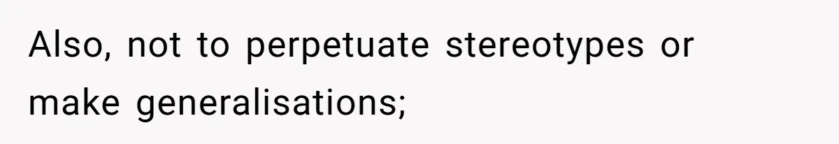 Also, not to perpetuate stereotypes or make generalisations;