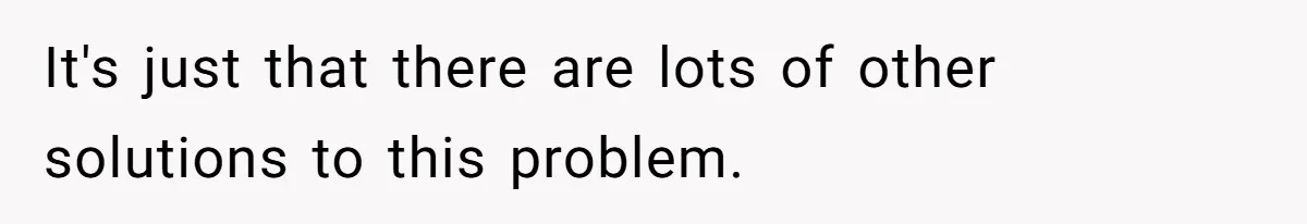 It's just that there are lots of other solutions to this problem.