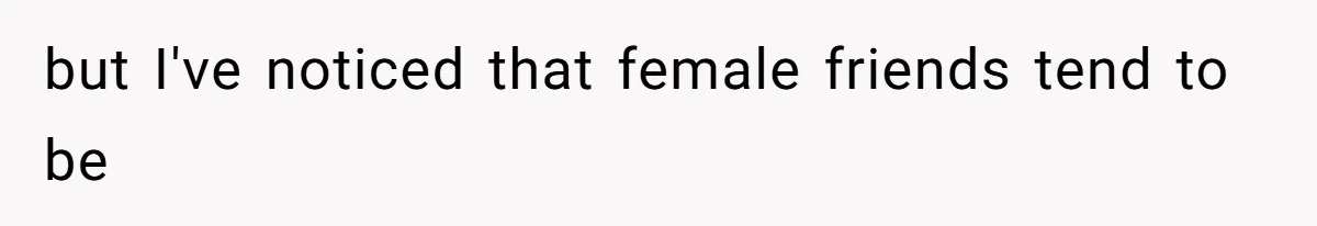 but I've noticed that female friends tend to be