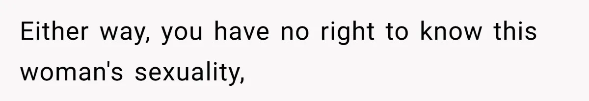 Either way, you have no right to know this woman's sexuality,