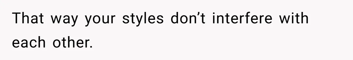 That way your styles don’t interfere with each other.