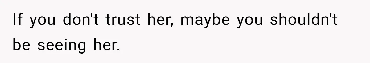 If you don't trust her, maybe you shouldn't be seeing her.