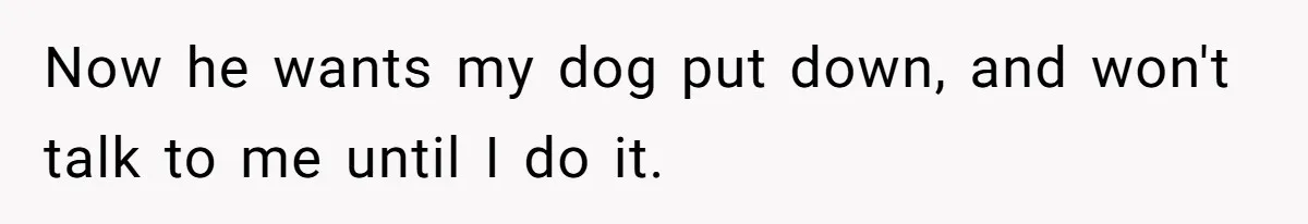 Now he wants my dog put down, and won't talk to me until I do it.