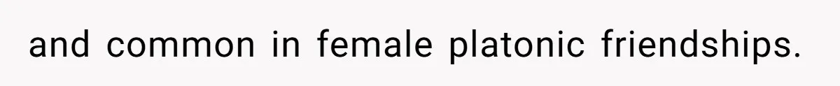 and common in female platonic friendships.