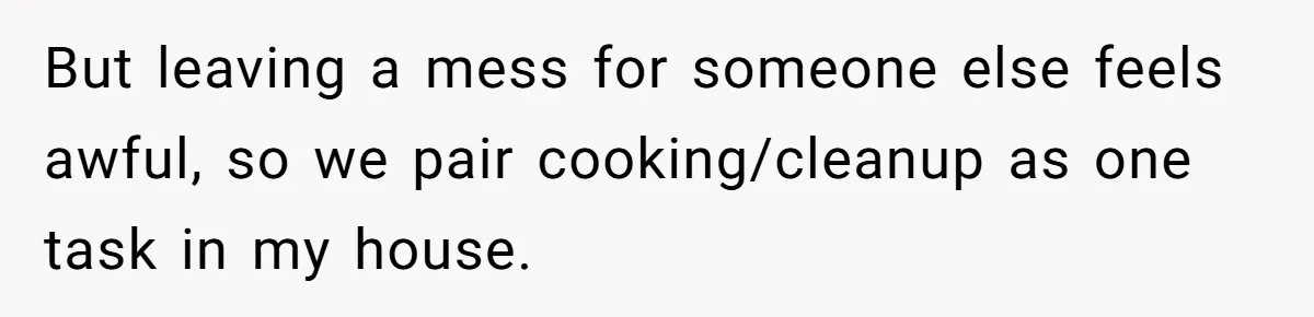 But leaving a mess for someone else feels awful, so we pair cooking/cleanup as one task in my house.