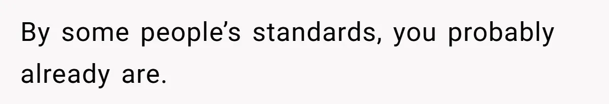 By some people’s standards, you probably already are.