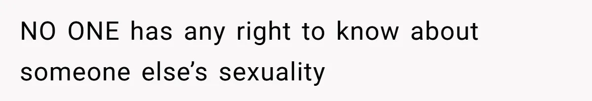 NO ONE has any right to know about someone else’s sexuality