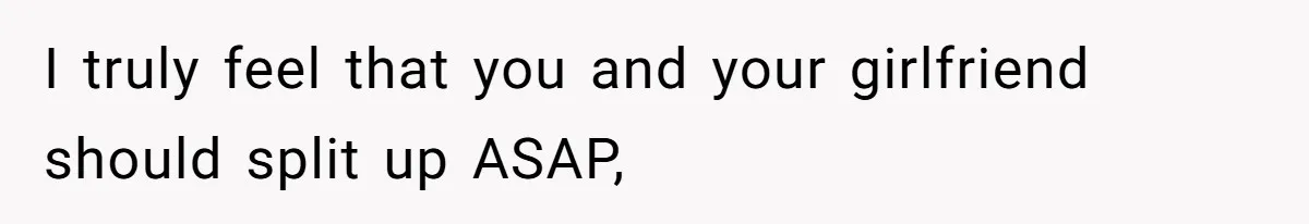 I truly feel that you and your girlfriend should split up ASAP,