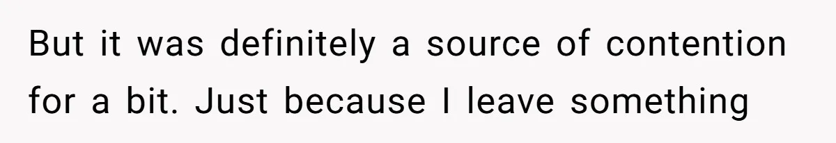 But it was definitely a source of contention for a bit. Just because I leave something