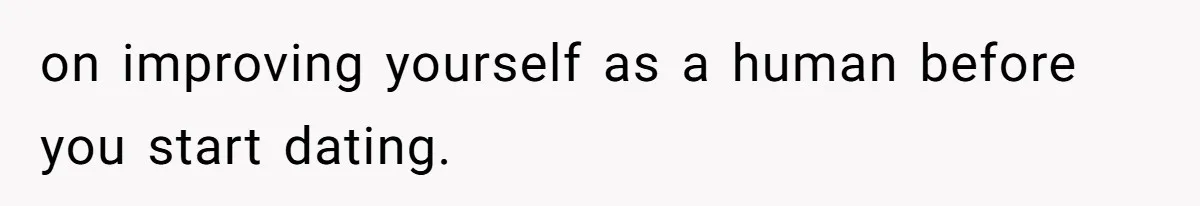 on improving yourself as a human before you start dating.
