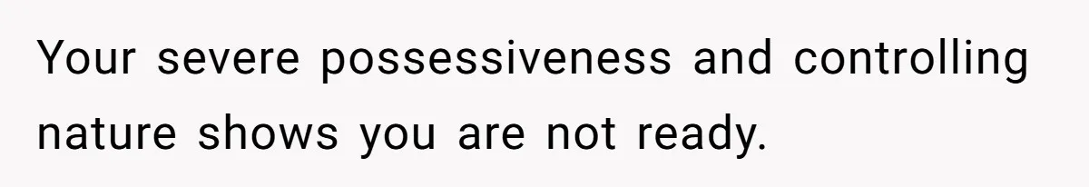 Your severe possessiveness and controlling nature shows you are not ready.