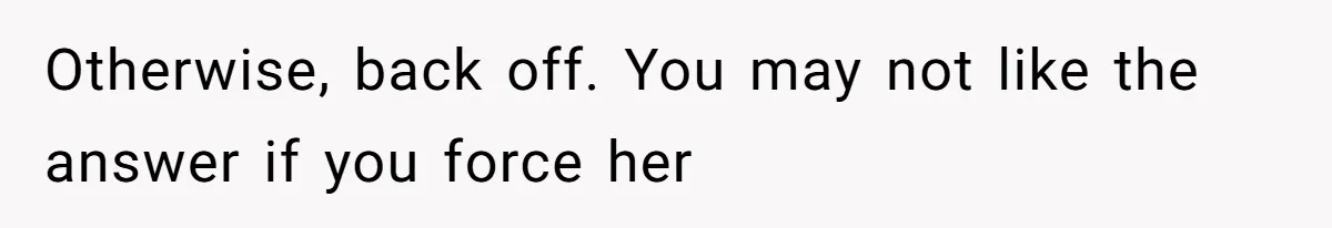 Otherwise, back off. You may not like the answer if you force her