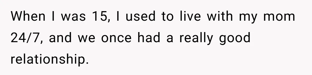 When I was 15, I used to live with my mom 24/7, and we once had a really good relationship.