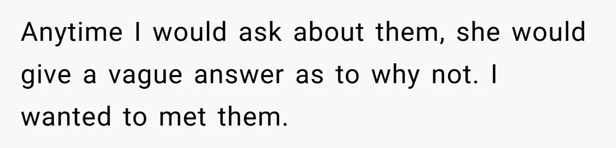 Anytime I would ask about them, she would give a vague answer as to why not. I wanted to met them.