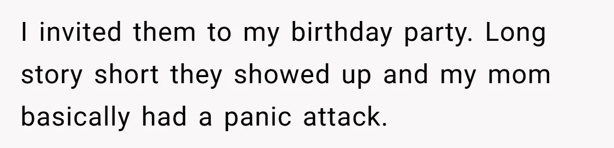 I invited them to my birthday party. Long story short they showed up and my mom basically had a panic attack.
