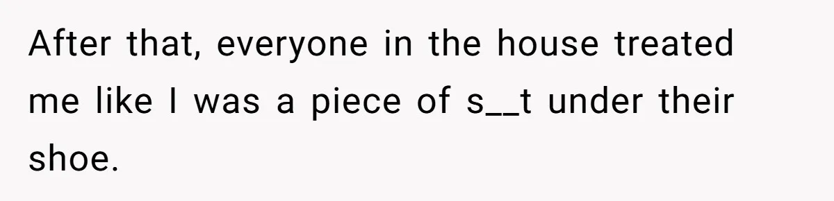 After that, everyone in the house treated me like I was a piece of s__t under their shoe.