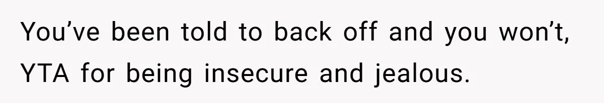 You’ve been told to back off and you won’t, YTA for being insecure and jealous.