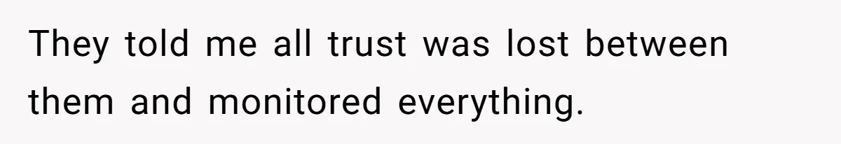 They told me all trust was lost between them and monitored everything.