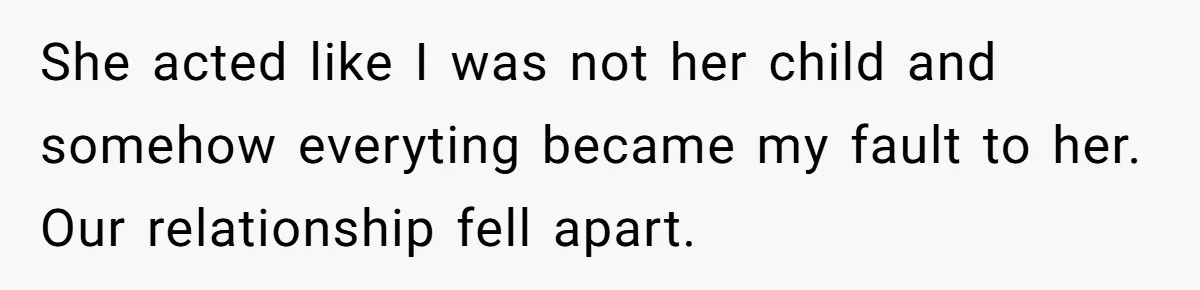 She acted like I was not her child and somehow everyting became my fault to her. Our relationship fell apart.