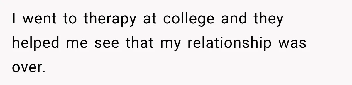 I went to therapy at college and they helped me see that my relationship was over.