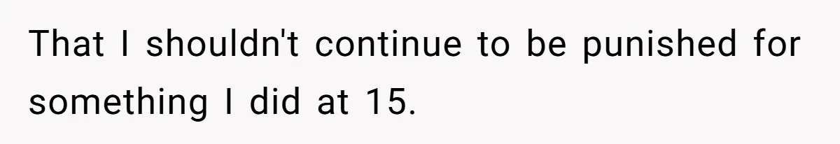 That I shouldn't continue to be punished for something I did at 15.
