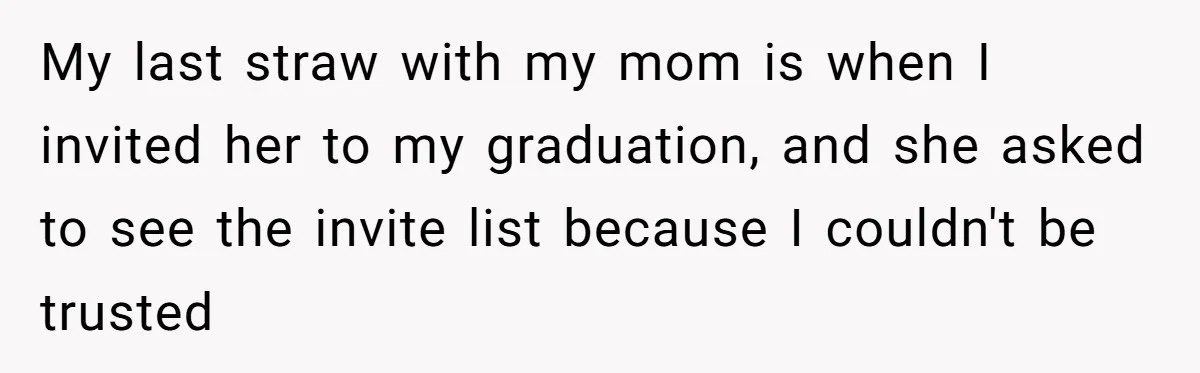 My last straw with my mom is when I invited her to my graduation, and she asked to see the invite list because I couldn't be trusted