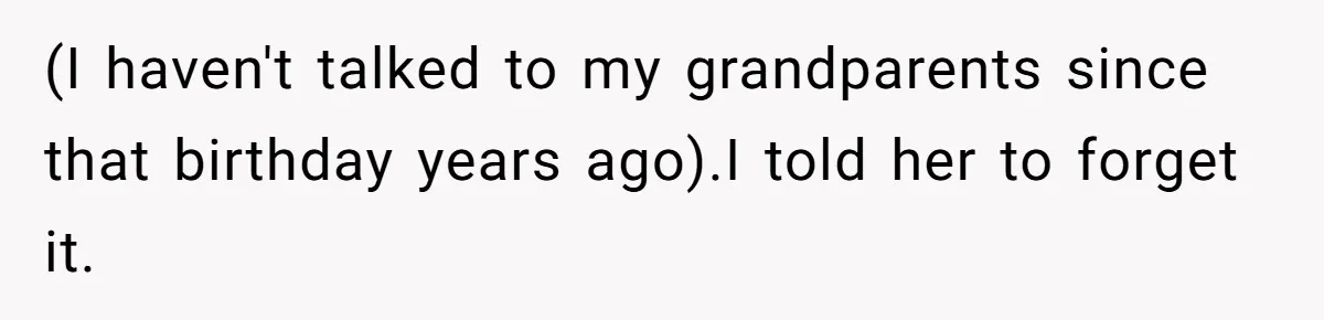 (I haven't talked to my grandparents since that birthday years ago).I told her to forget it.