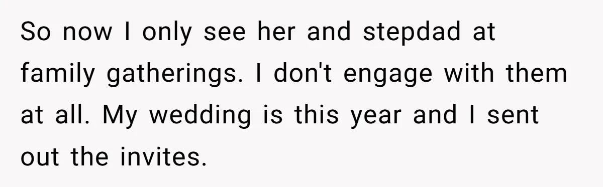 So now I only see her and stepdad at family gatherings. I don't engage with them at all. My wedding is this year and I sent out the invites.