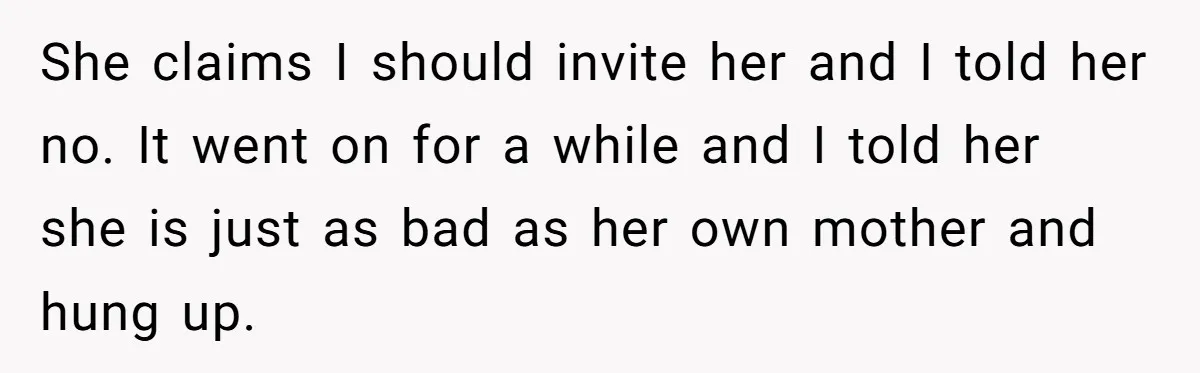 She claims I should invite her and I told her no. It went on for a while and I told her she is just as bad as her own mother...