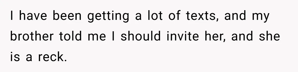 I have been getting a lot of texts, and my brother told me I should invite her, and she is a reck.