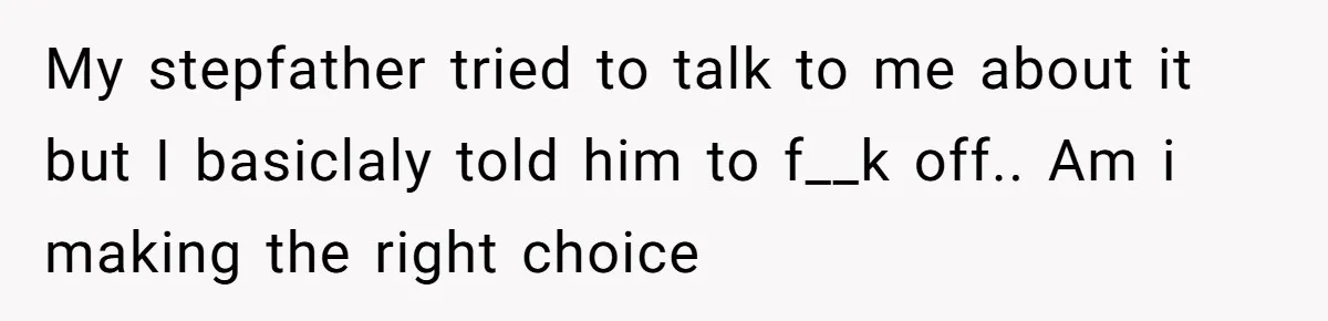My stepfather tried to talk to me about it but I basiclaly told him to f__k off.. Am i making the right choice
