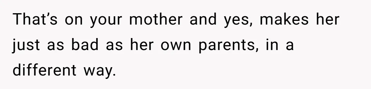 That’s on your mother and yes, makes her just as bad as her own parents, in a different way.
