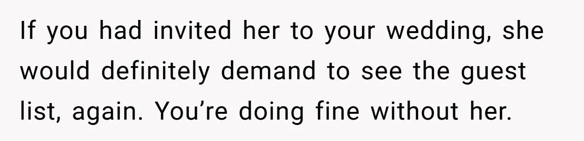 If you had invited her to your wedding, she would definitely demand to see the guest list, again. You’re doing fine without her.