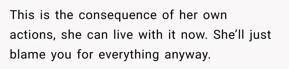 This is the consequence of her own actions, she can live with it now. She’ll just blame you for everything anyway.