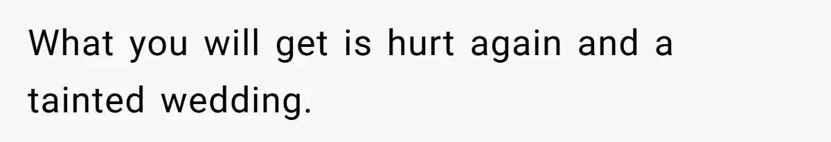 What you will get is hurt again and a tainted wedding.