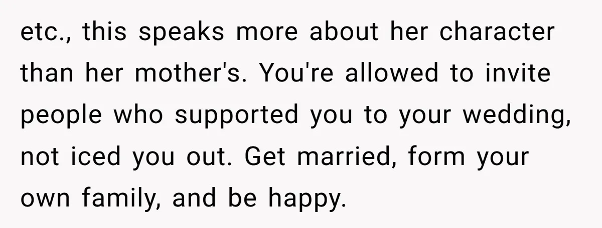 etc., this speaks more about her character than her mother's. You're allowed to invite people who supported you to your wedding, not iced you out. Get married, form your own...