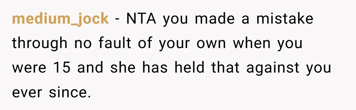 medium_jock − NTA you made a mistake through no fault of your own when you were 15 and she has held that against you ever since.