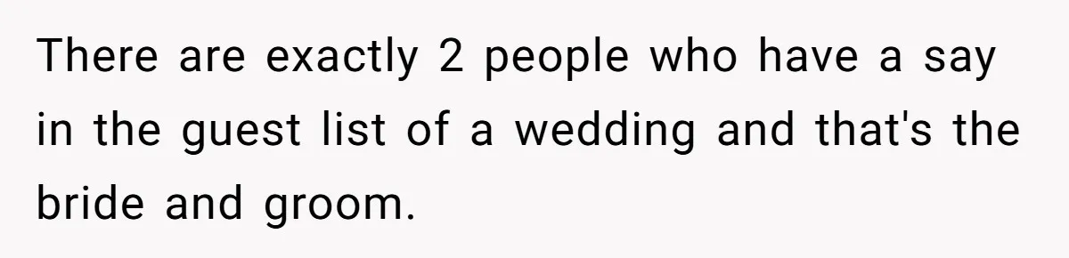 There are exactly 2 people who have a say in the guest list of a wedding and that's the bride and groom.