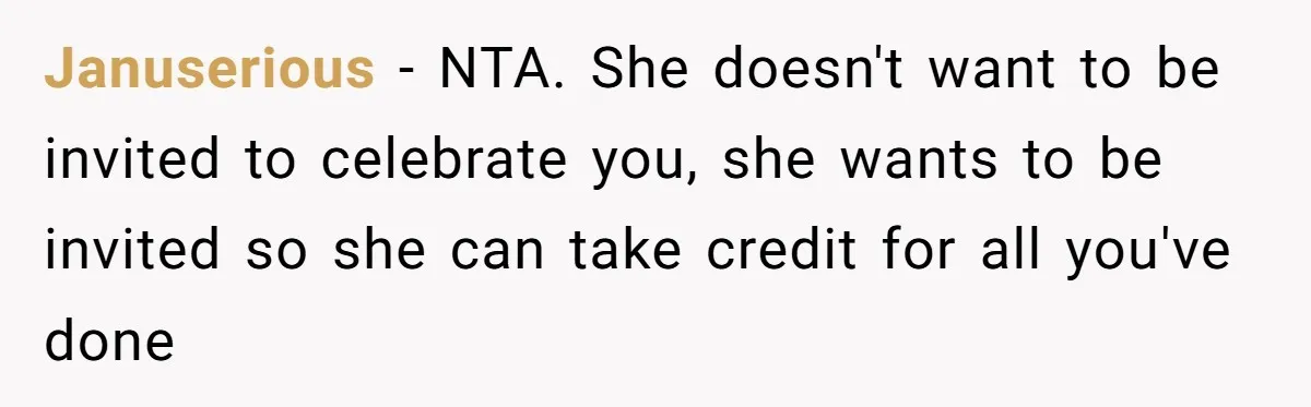 Januserious − NTA. She doesn't want to be invited to celebrate you, she wants to be invited so she can take credit for all you've done
