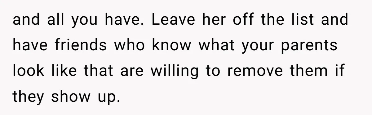 and all you have. Leave her off the list and have friends who know what your parents look like that are willing to remove them if they show up.