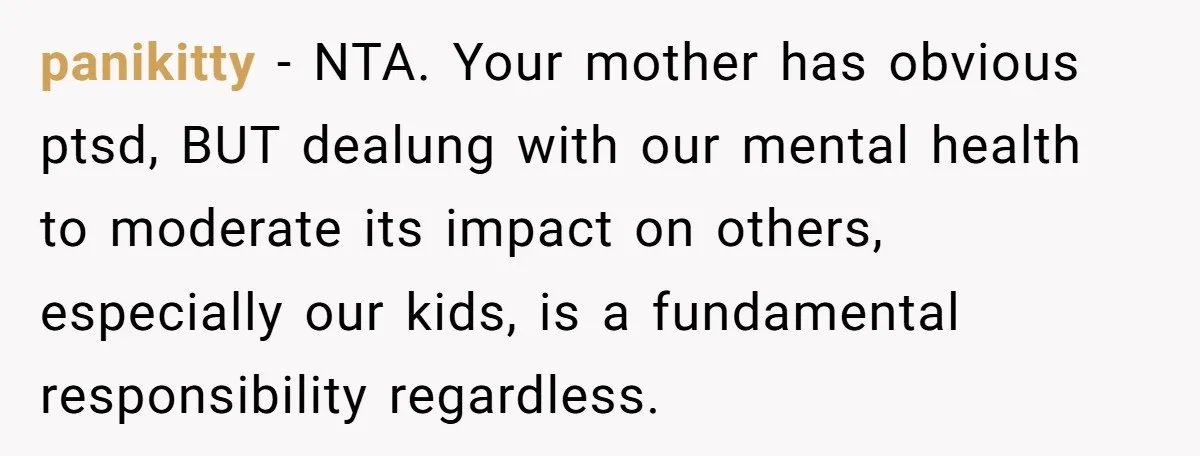 panikitty − NTA. Your mother has obvious ptsd, BUT dealung with our mental health to moderate its impact on others, especially our kids, is a fundamental responsibility regardless.